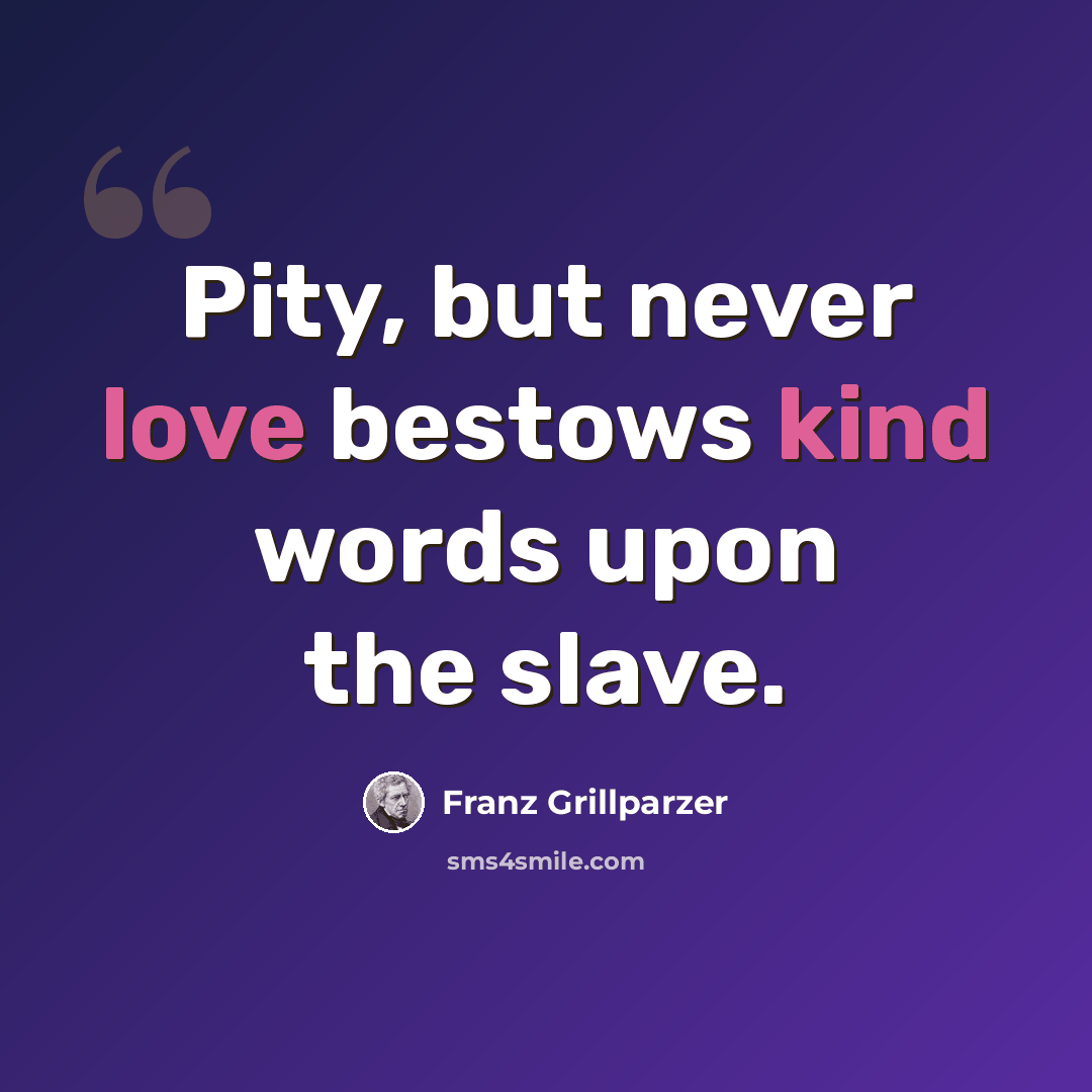 “Pity, but never love bestows kind words upon the slave.” quote by Franz Grillparzer