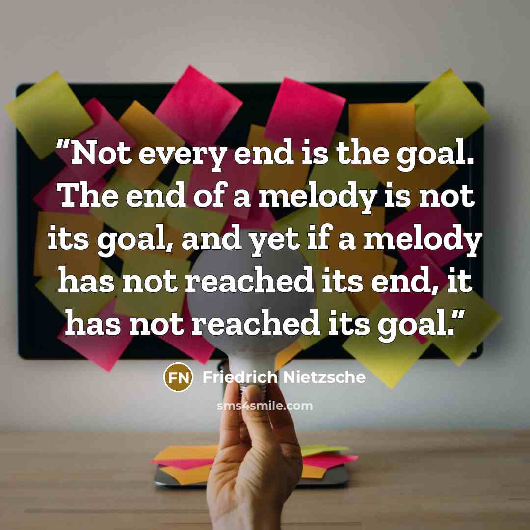 “Not every end is the goal. The end of a melody is not its goal, and yet if a melody has not reached its end, it has not reached its goal.” quote by Friedrich Nietzsche