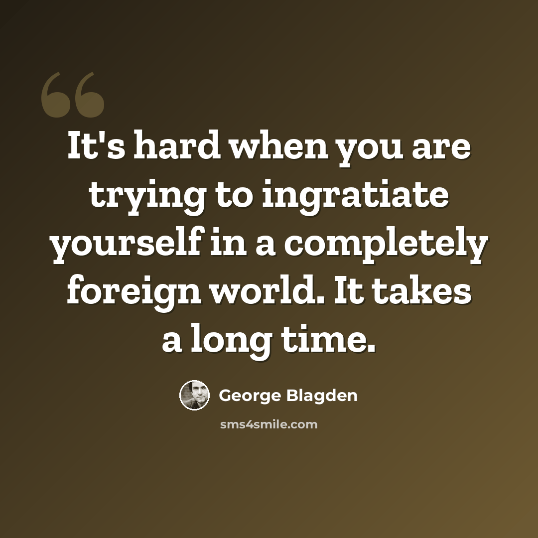 “It's hard when you are trying to ingratiate yourself in a completely foreign world. It takes a long time.” quote by George Blagden