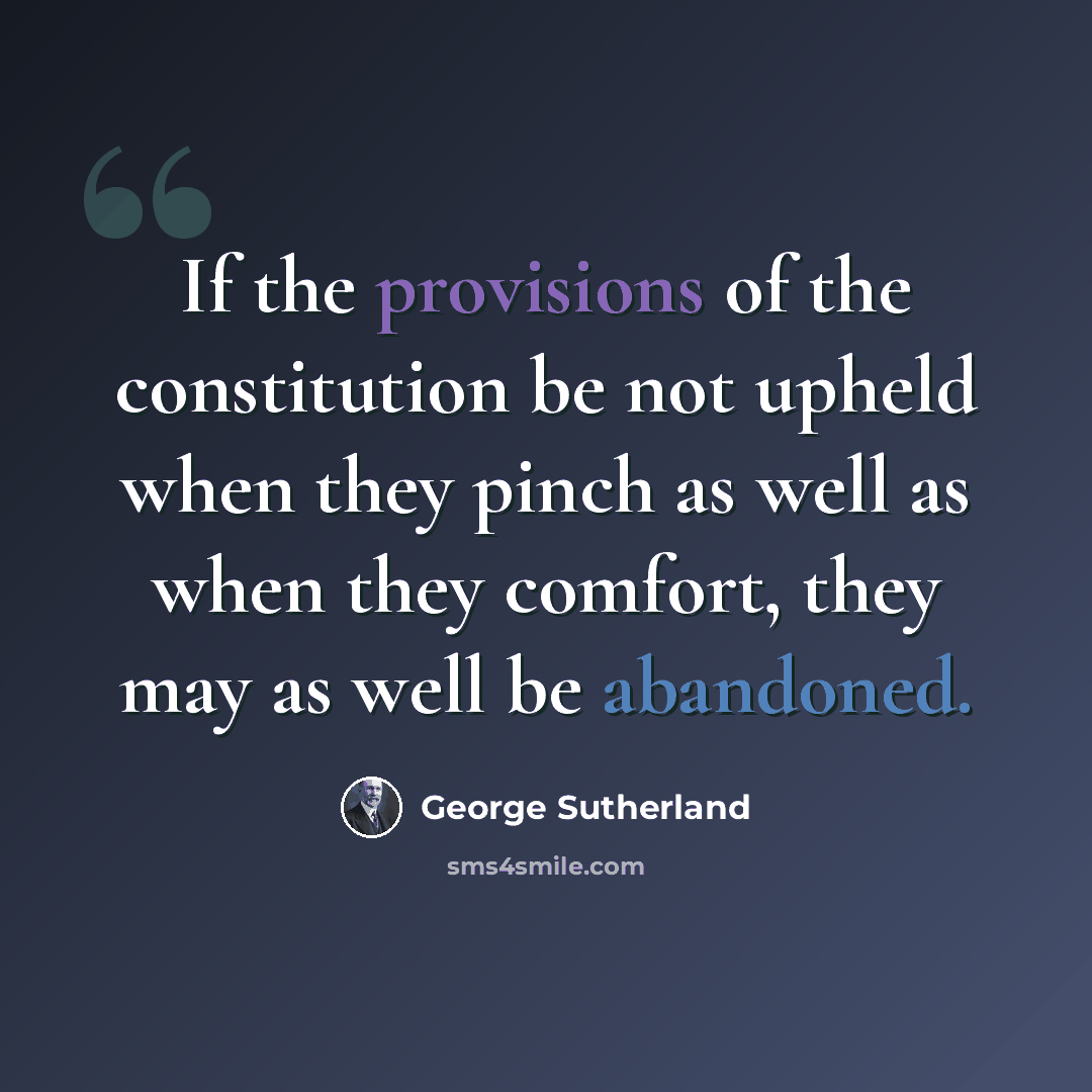 “If the provisions of the constitution be not upheld when they pinch as well as when they comfort, they may as well be abandoned.” quote by George Sutherland