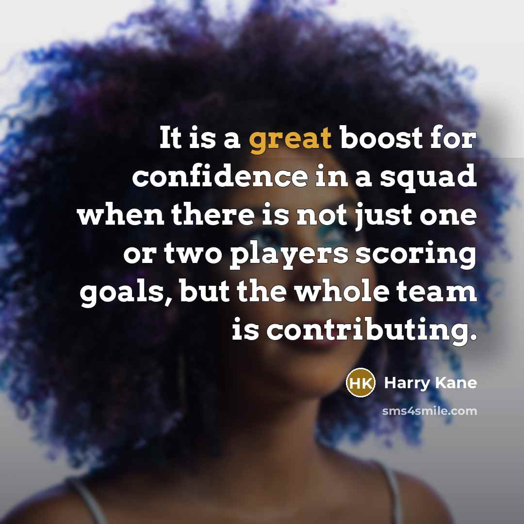 “It is a great boost for confidence in a squad when there is not just one or two players scoring goals, but the whole team is contributing.” quote by Harry Kane