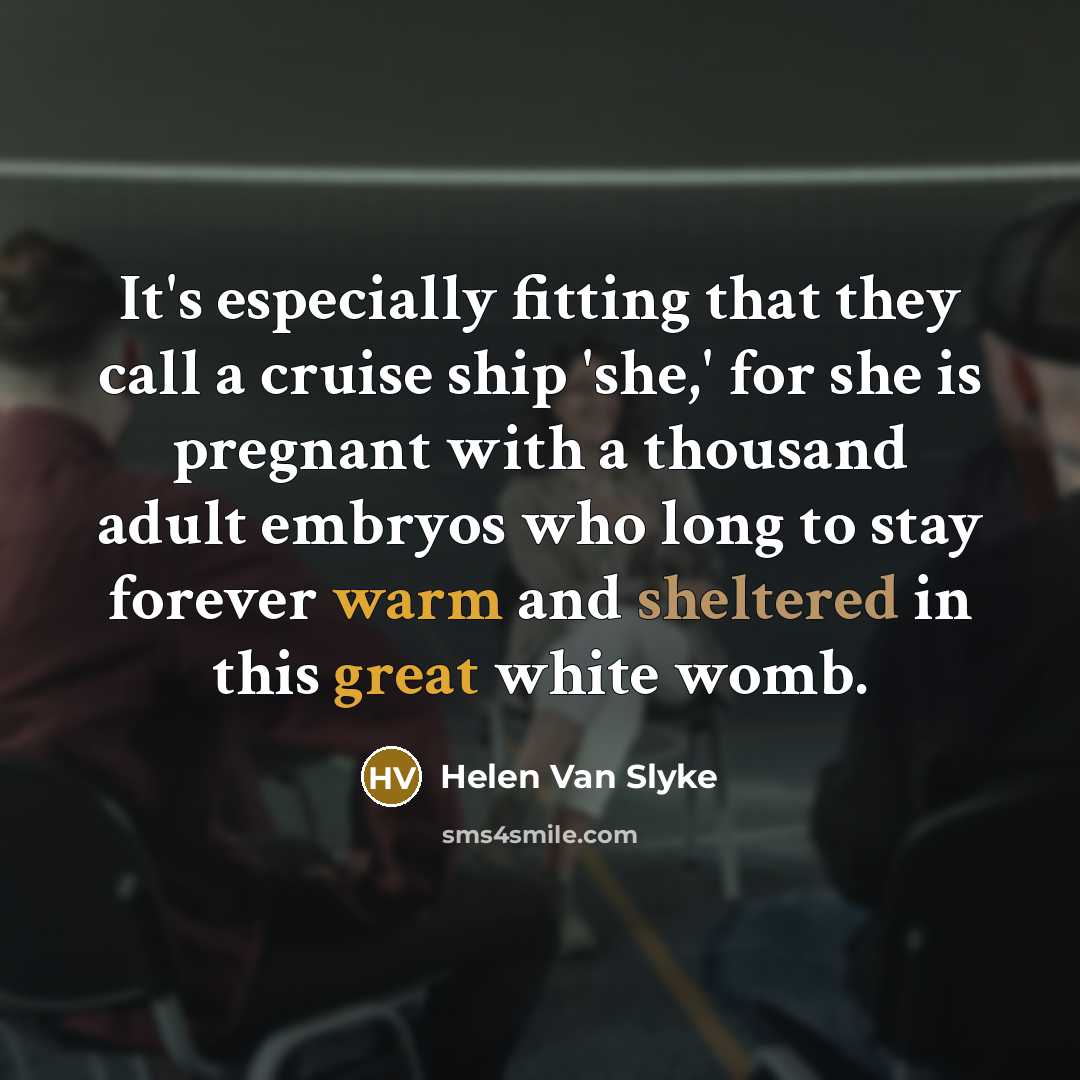 “It's especially fitting that they call a cruise ship 'she,' for she is pregnant with a thousand adult embryos who long to stay forever warm and sheltered in this great white womb.” quote by Helen Van Slyke