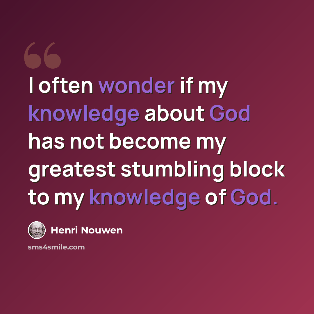 “I often wonder if my knowledge about God has not become my greatest stumbling block to my knowledge of God.” quote by Henri Nouwen