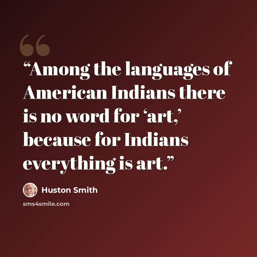 “Among the languages of American Indians there is no word for ‘art,’ because for Indians everything is art.” quote by Huston Smith