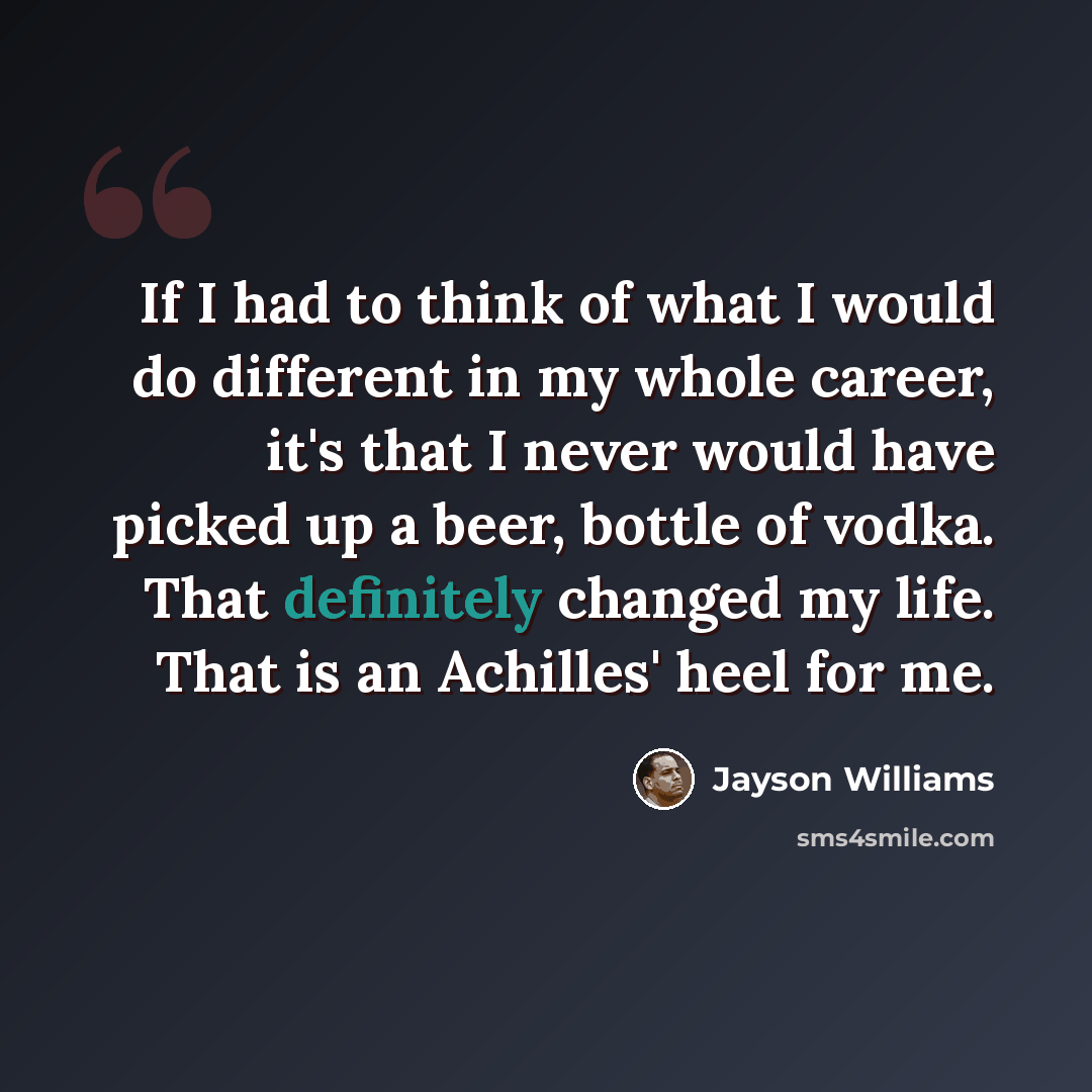 “If I had to think of what I would do different in my whole career, it's that I never would have picked up a beer, bottle of vodka. That definitely changed my life. That is an Achilles' heel for me.” quote by Jayson Williams