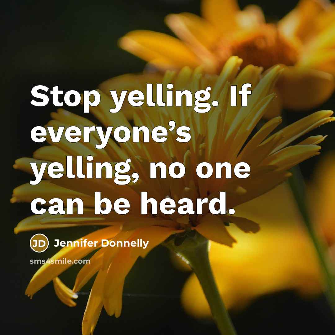 “Stop yelling. If everyone’s yelling, no one can be heard.” quote by Jennifer Donnelly