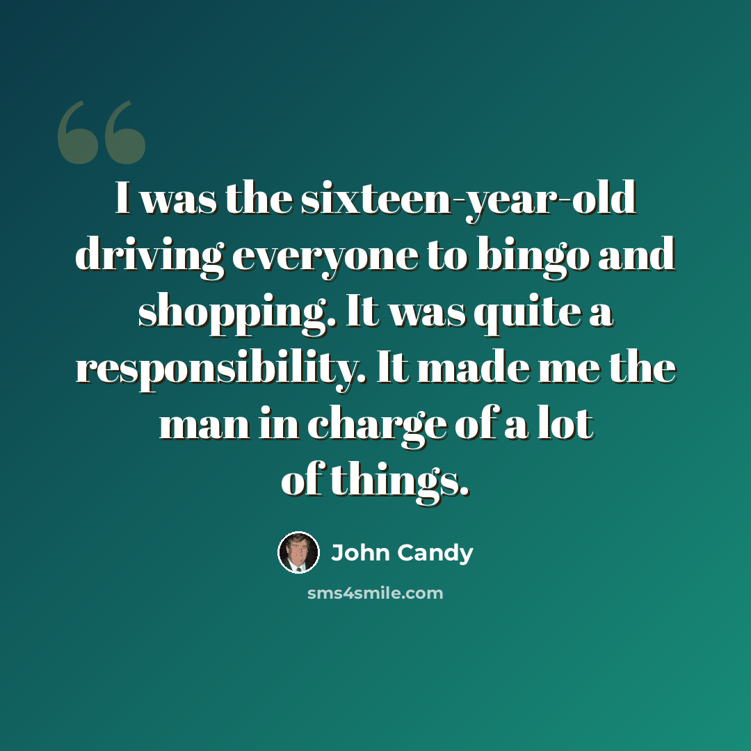 “I was the sixteen-year-old driving everyone to bingo and shopping. It was quite a responsibility. It made me the man in charge of a lot of things.” quote by John Candy