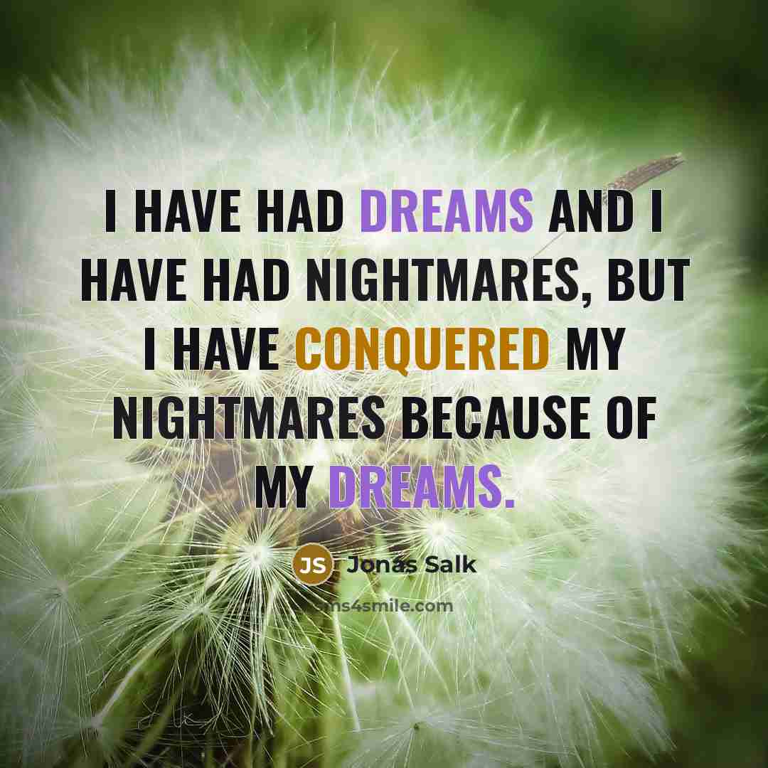 “I have had dreams and I have had nightmares, but I have conquered my nightmares because of my dreams.” quote by Jonas Salk