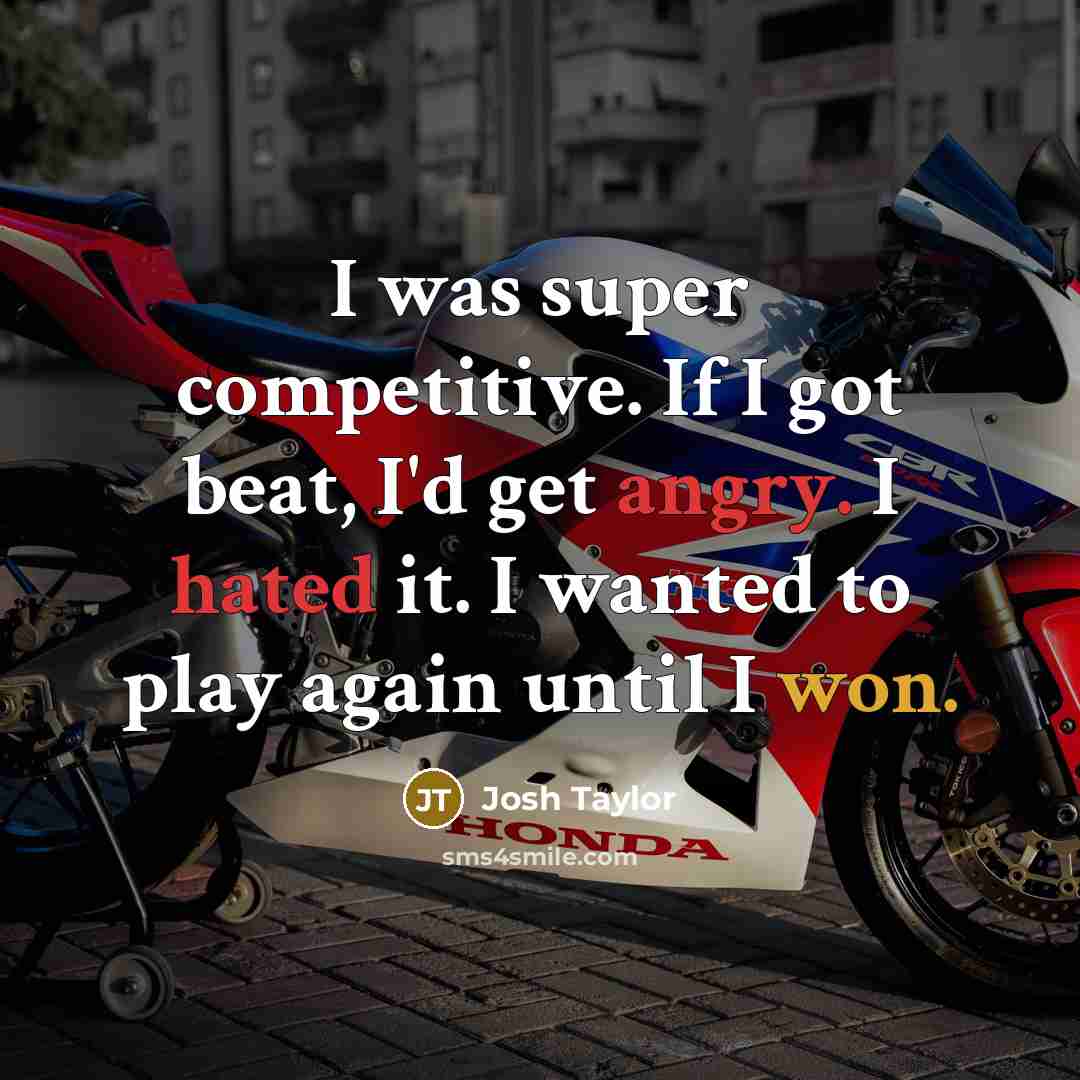 “I was super competitive. If I got beat, I'd get angry. I hated it. I wanted to play again until I won.” quote by Josh Taylor