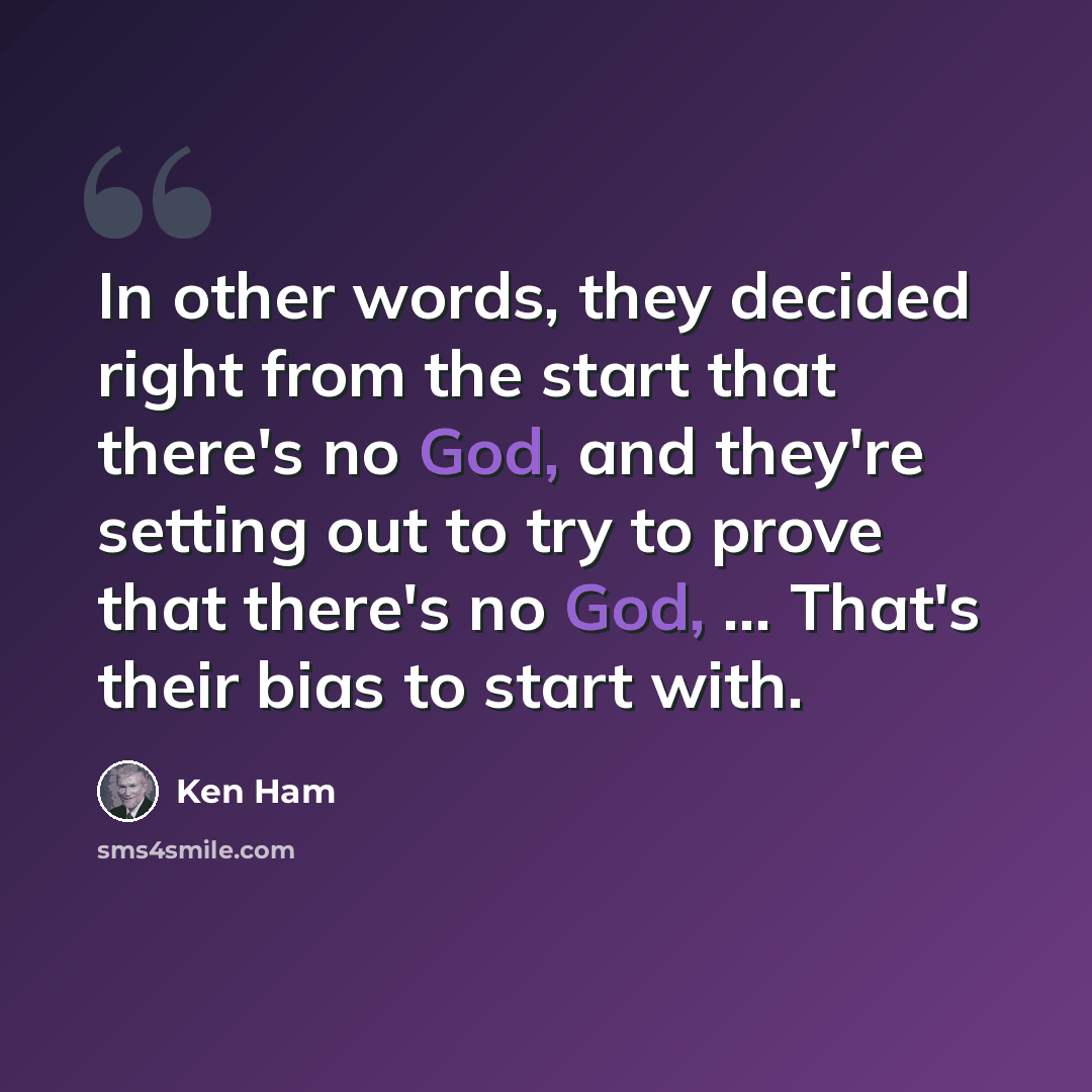 “In other words, they decided right from the start that there's no God, and they're setting out to try to prove that there's no God, ... That's their bias to start with.” quote by Ken Ham