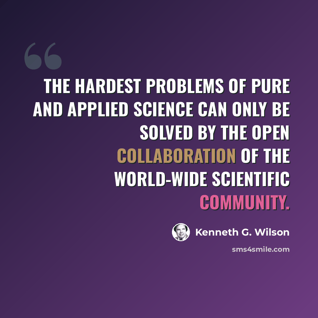 “The hardest problems of pure and applied science can only be solved by the open collaboration of the world-wide scientific community.” quote by Kenneth G. Wilson