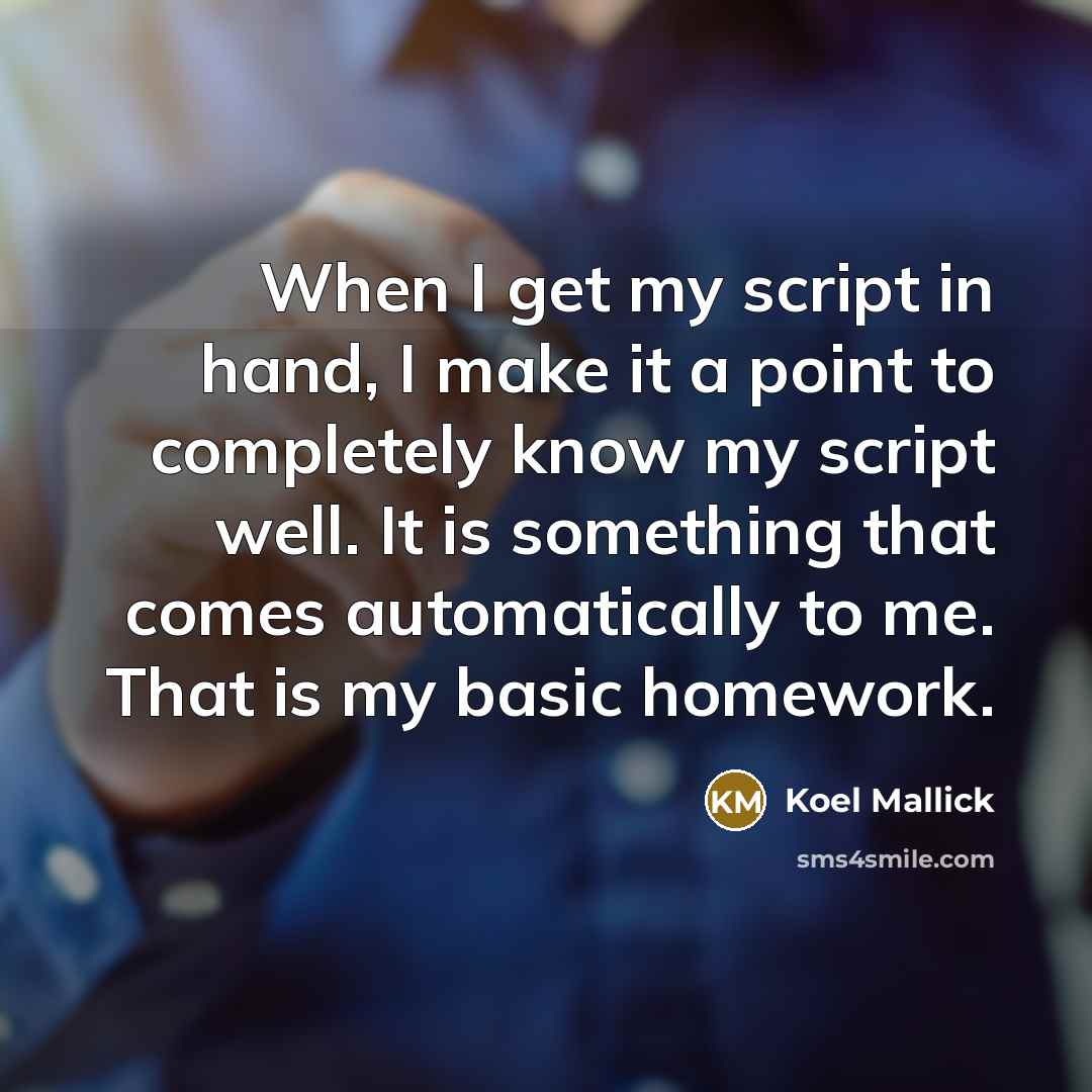 “When I get my script in hand, I make it a point to completely know my script well. It is something that comes automatically to me. That is my basic homework.” quote by Koel Mallick