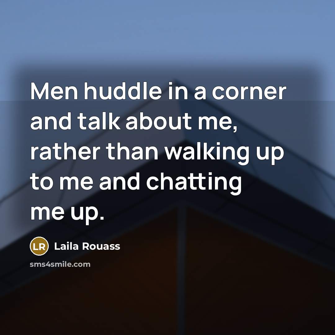 “Men huddle in a corner and talk about me, rather than walking up to me and chatting me up.” quote by Laila Rouass