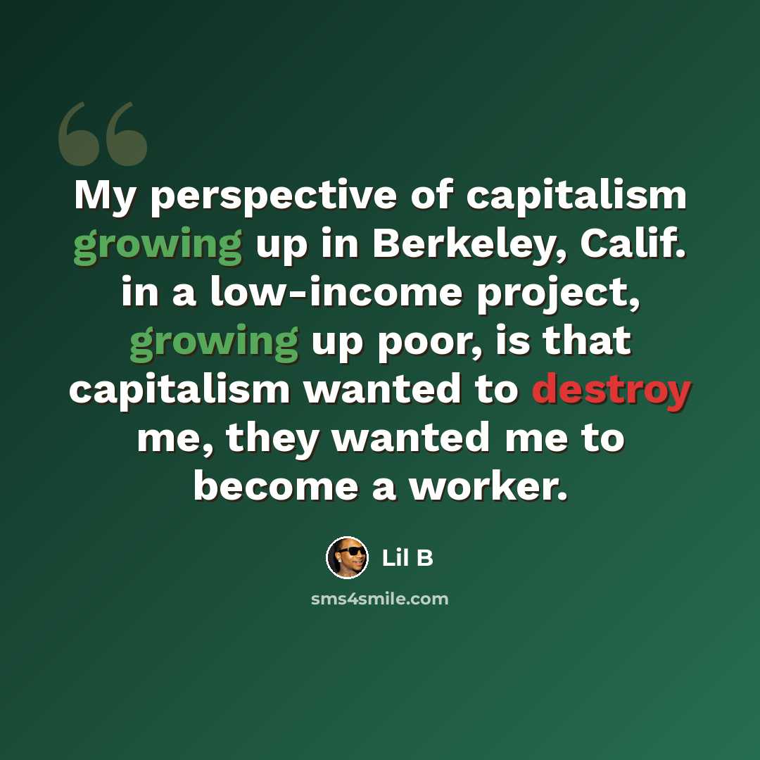 “My perspective of capitalism growing up in Berkeley, Calif. in a low-income project, growing up poor, is that capitalism wanted to destroy me, they wanted me to become a worker.” quote by Lil B