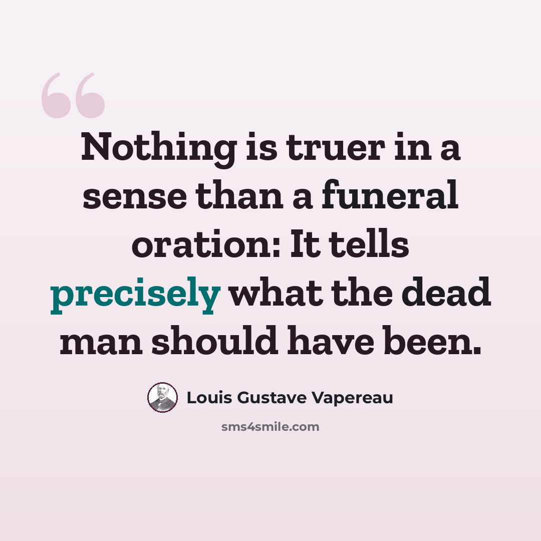 “Nothing is truer in a sense than a funeral oration: It tells precisely what the dead man should have been.” quote by Louis Gustave Vapereau