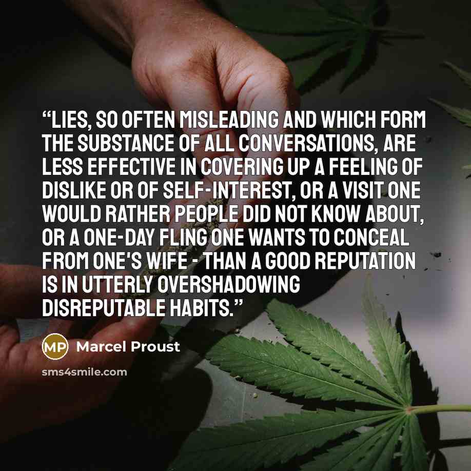 “Lies, so often misleading and which form the substance of all conversations, are less effective in covering up a feeling of dislike or of self-interest, or a visit one would rather people did not know about, or a one-day fling one wants to conceal from one's wife - than a good reputation is in…” quote by Marcel Proust