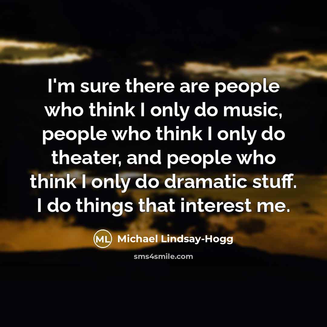 “I'm sure there are people who think I only do music, people who think I only do theater, and people who think I only do dramatic stuff. I do things that interest me.” quote by Michael Lindsay-Hogg