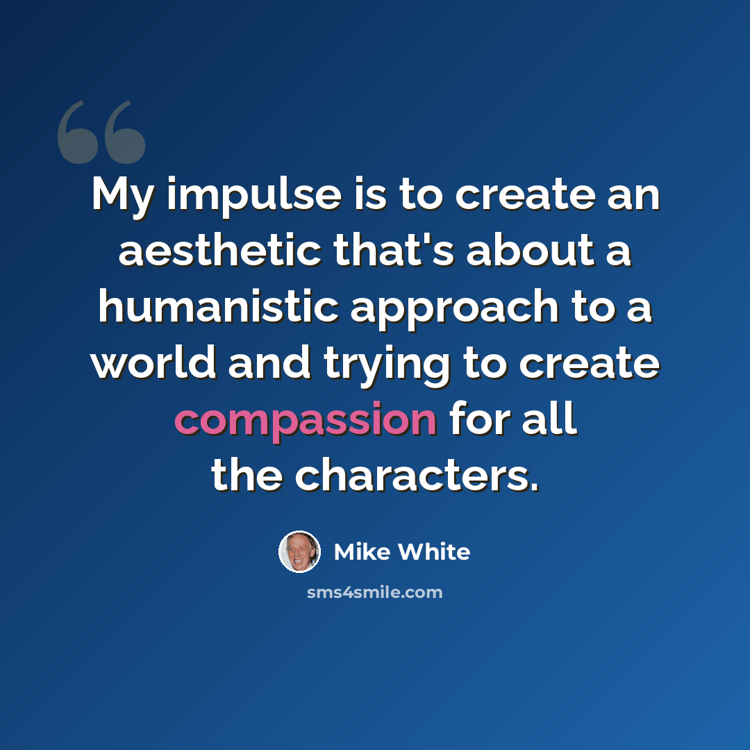 “My impulse is to create an aesthetic that's about a humanistic approach to a world and trying to create compassion for all the characters.” quote by Mike White