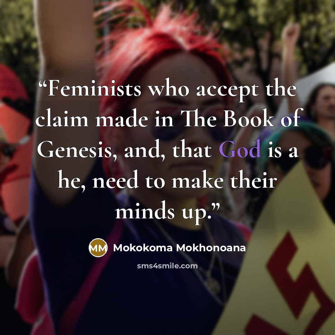 “Feminists who accept the claim made in The Book of Genesis, and, that God is a he, need to make their minds up.” quote by Mokokoma Mokhonoana