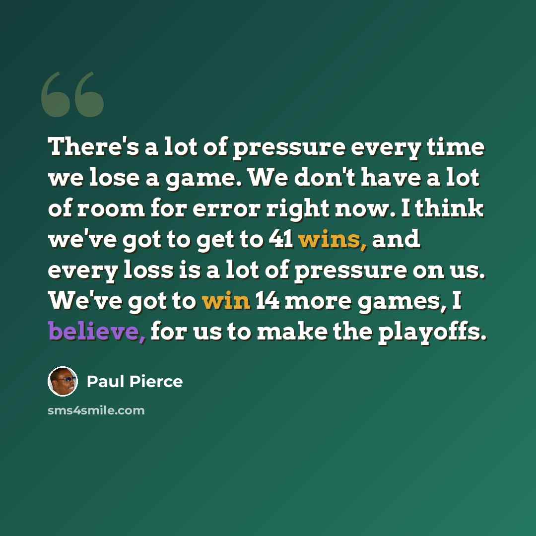 “There's a lot of pressure every time we lose a game. We don't have a lot of room for error right now. I think we've got to get to 41 wins, and every loss is a lot of pressure on us. We've got to win 14 more games, I believe, for us to make the playoffs.” quote by Paul Pierce