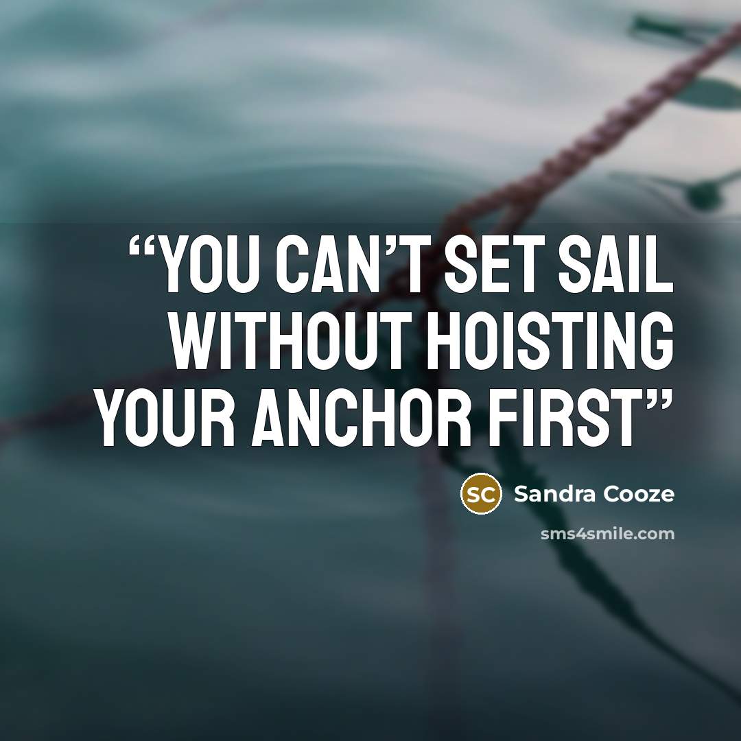 “You can’t set sail without hoisting your anchor first” quote by Sandra Cooze