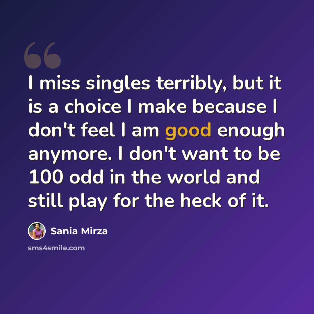 “I miss singles terribly, but it is a choice I make because I don't feel I am good enough anymore. I don't want to be 100 odd in the world and still play for the heck of it.” quote by Sania Mirza