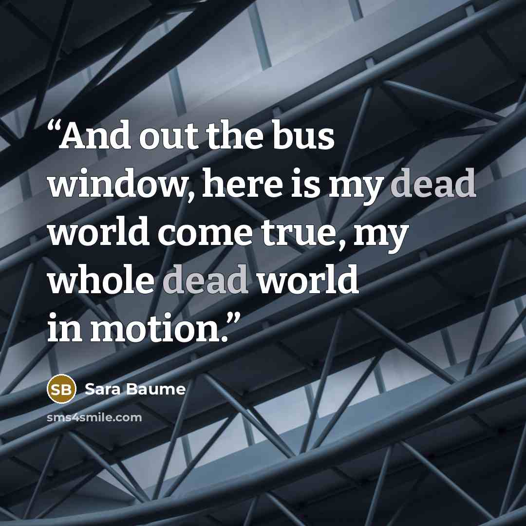 “And out the bus window, here is my dead world come true, my whole dead world in motion.” quote by Sara Baume