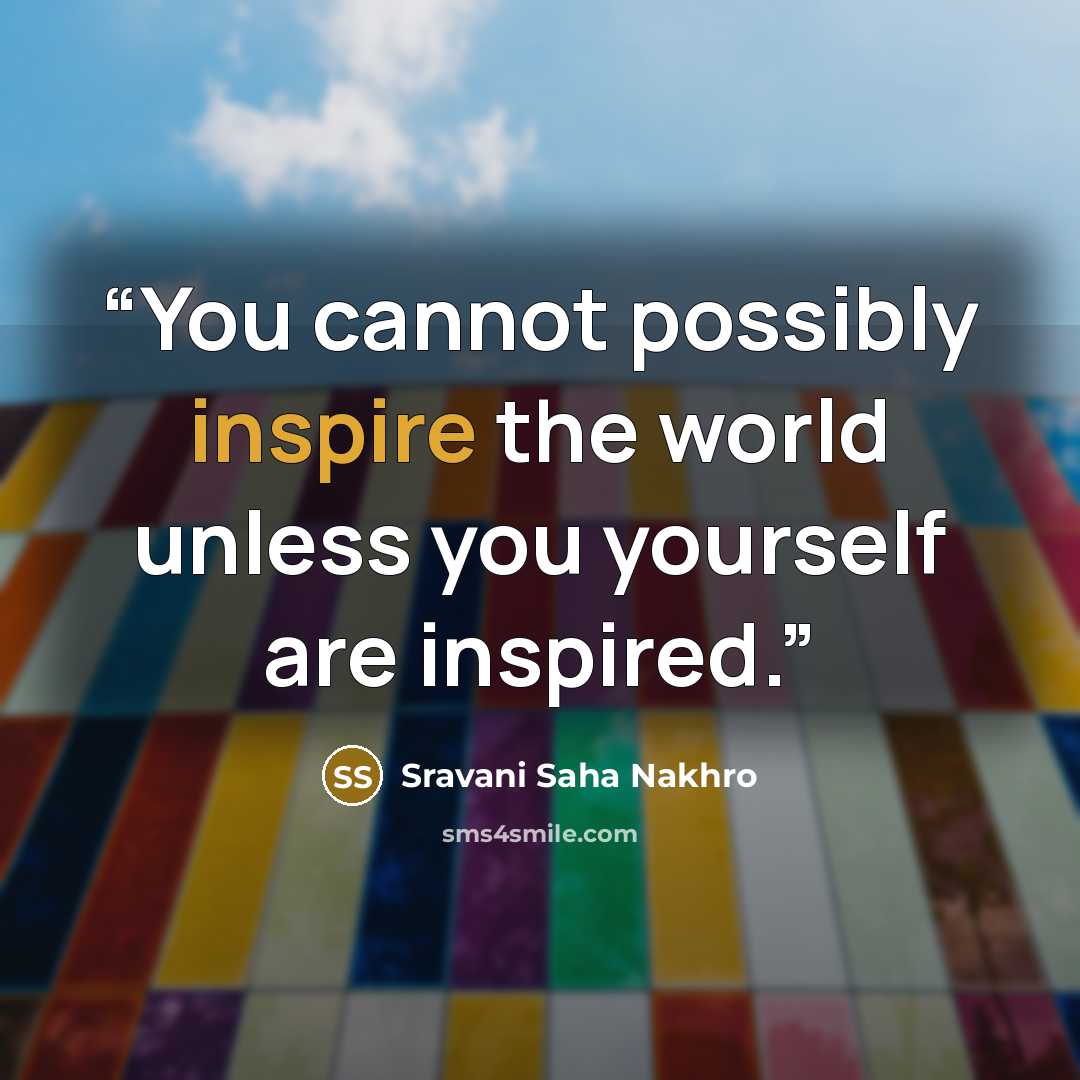 “You cannot possibly inspire the world unless you yourself are inspired.” quote by Sravani Saha Nakhro
