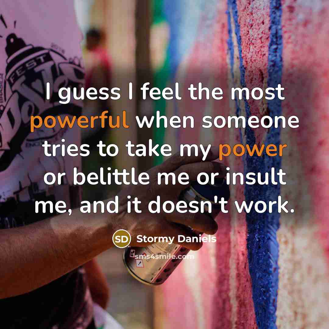 “I guess I feel the most powerful when someone tries to take my power or belittle me or insult me, and it doesn't work.” quote by Stormy Daniels
