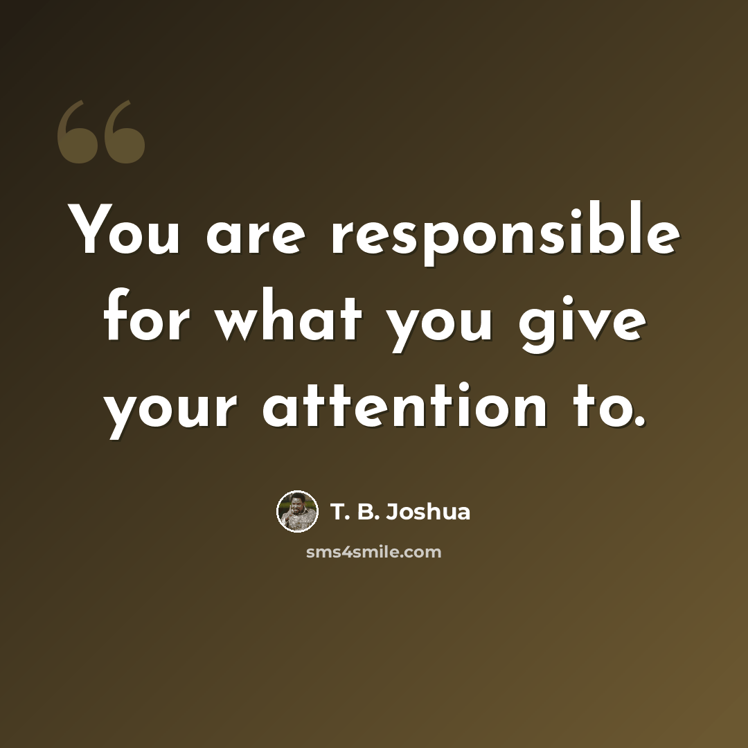 “You are responsible for what you give your attention to.” quote by T. B. Joshua