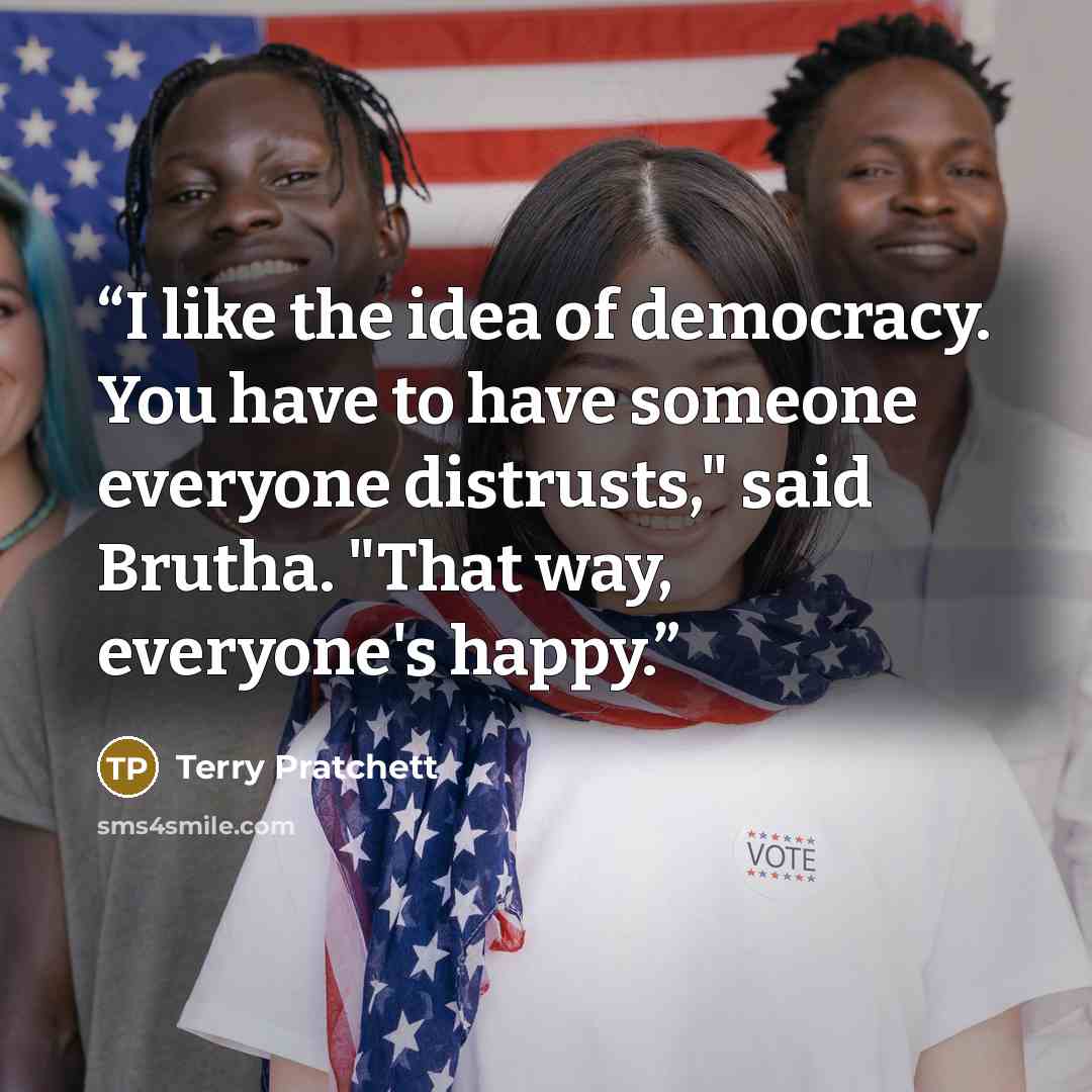 “I like the idea of democracy. You have to have someone everyone distrusts," said Brutha. "That way, everyone's happy.” quote by Terry Pratchett