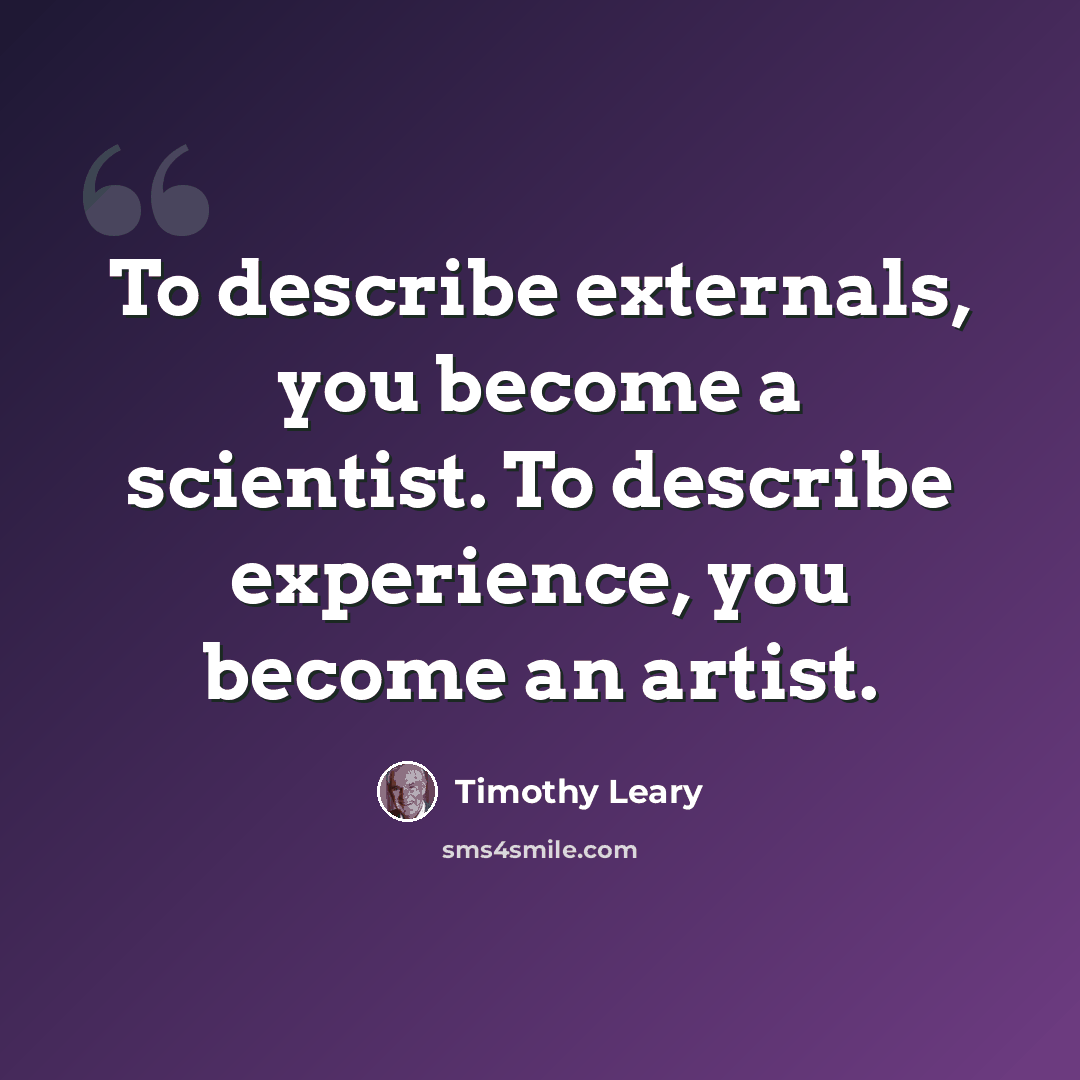 “To describe externals, you become a scientist. To describe experience, you become an artist.” quote by Timothy Leary