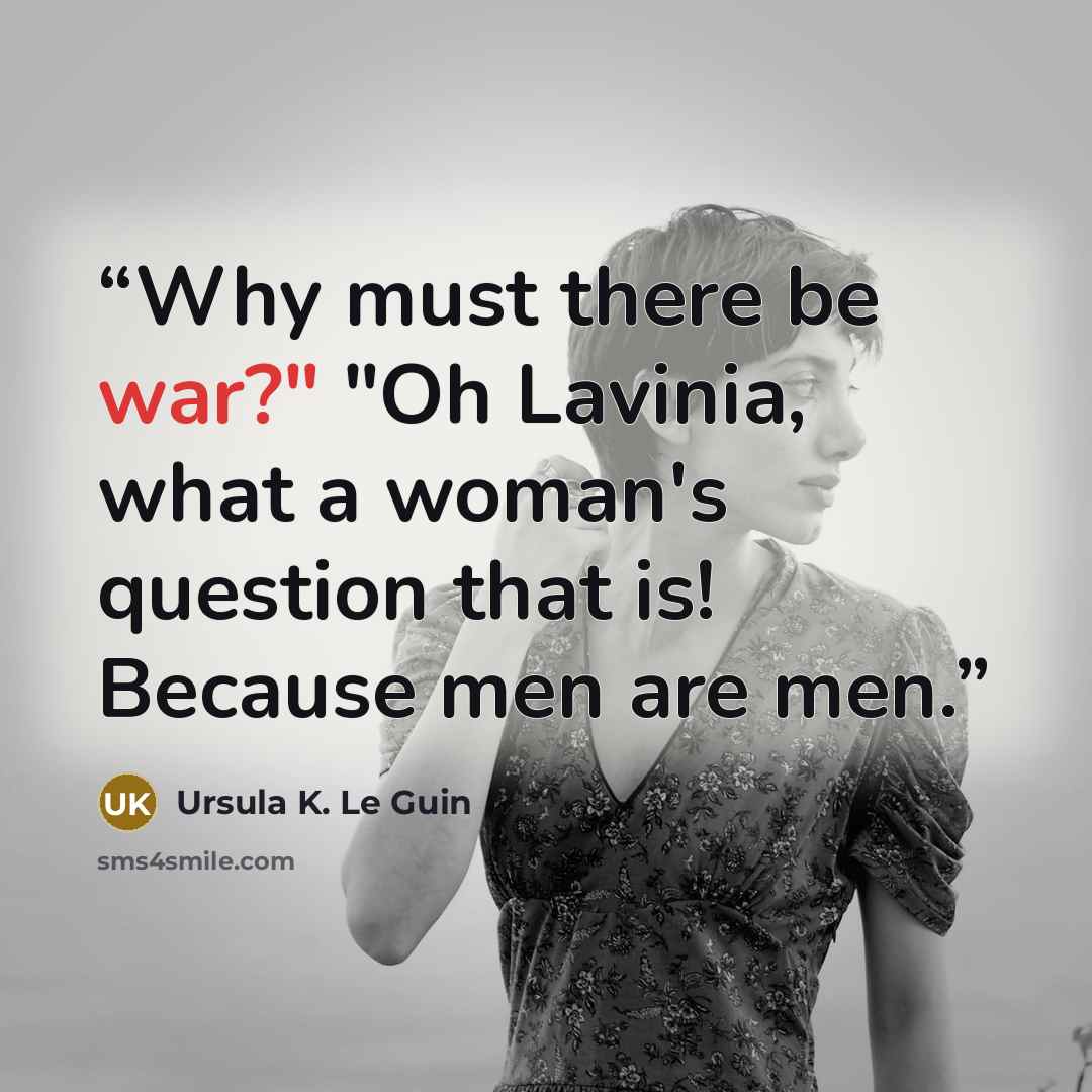 “Why must there be war?" "Oh Lavinia, what a woman's question that is! Because men are men.” quote by Ursula K. Le Guin