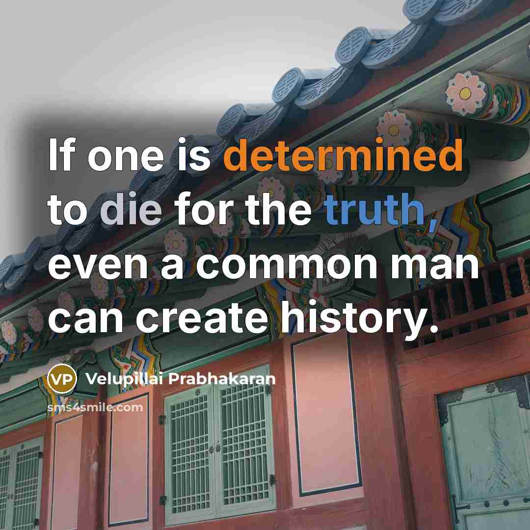 “If one is determined to die for the truth, even a common man can create history.” quote by Velupillai Prabhakaran