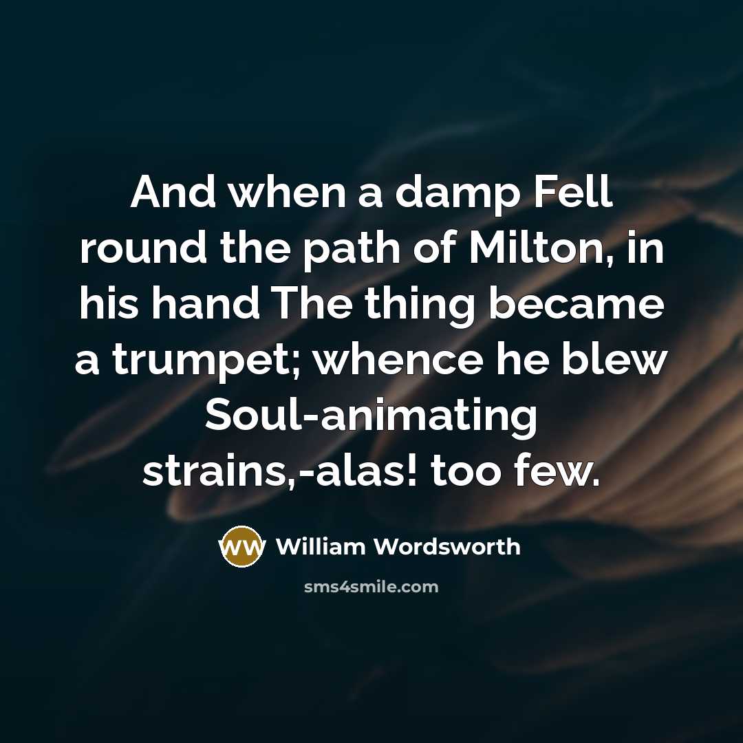 “And when a damp Fell round the path of Milton, in his hand The thing became a trumpet; whence he blew Soul-animating strains,-alas! too few.” quote by William Wordsworth