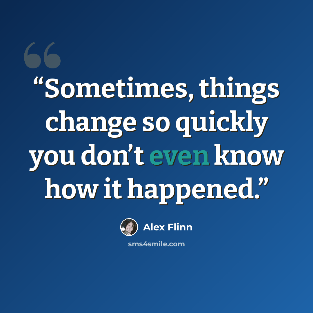 “Sometimes, things change so quickly you don’t even know how it happened.” quote by Alex Flinn