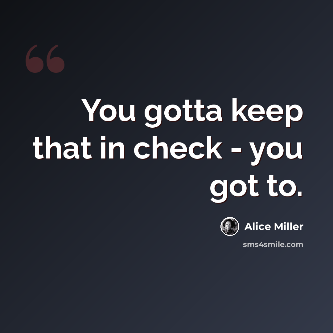 “You gotta keep that in check - you got to.” quote by Alice Miller