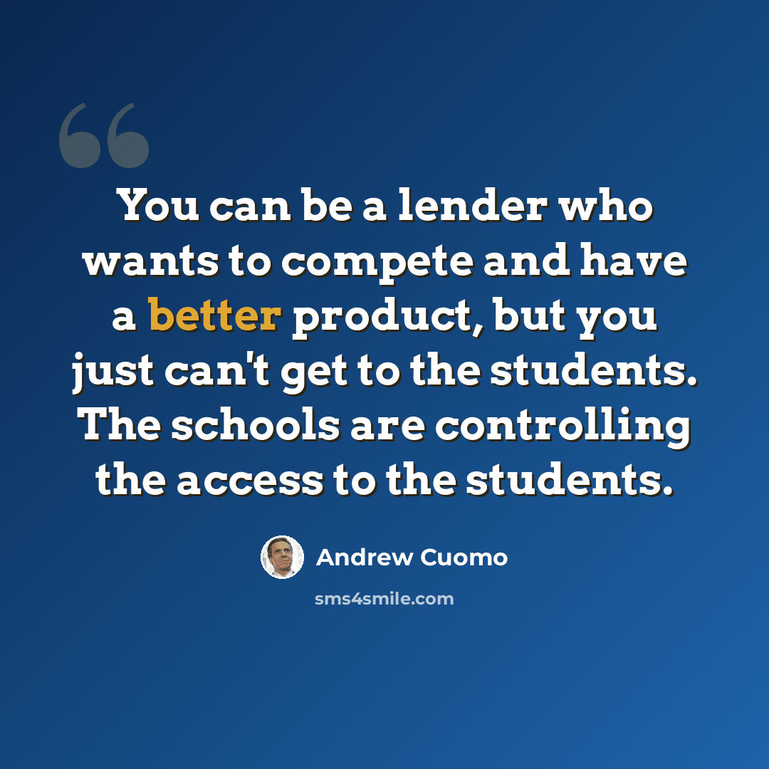 “You can be a lender who wants to compete and have a better product, but you just can't get to the students. The schools are controlling the access to the students.” quote by Andrew Cuomo