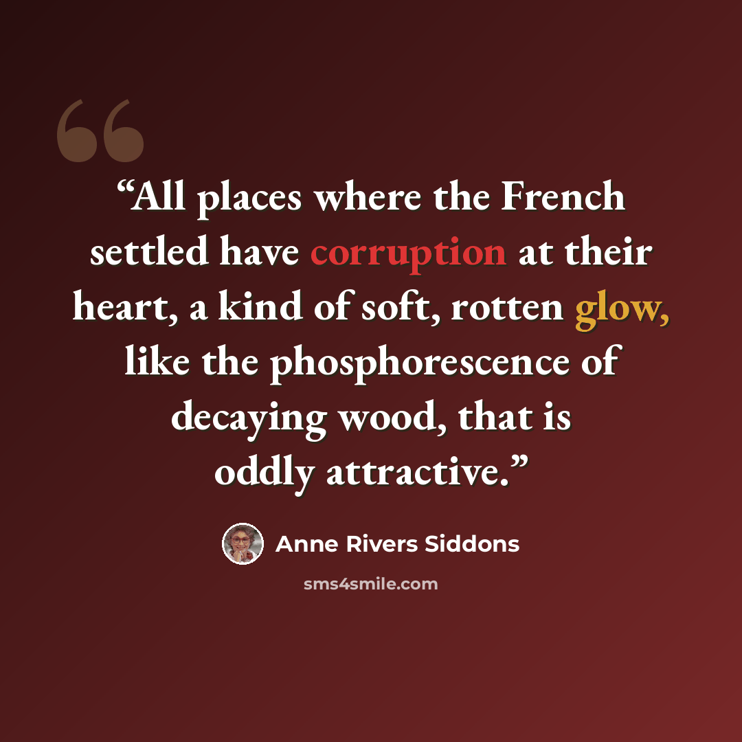 “All places where the French settled have corruption at their heart, a kind of soft, rotten glow, like the phosphorescence of decaying wood, that is oddly attractive.” quote by Anne Rivers Siddons