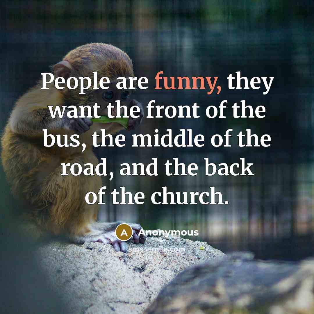 “People are funny, they want the front of the bus, the middle of the road, and the back of the church.” quote by Anonymous
