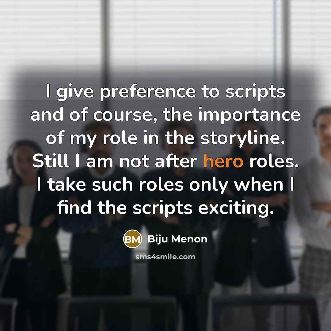 “I give preference to scripts and of course, the importance of my role in the storyline. Still I am not after hero roles. I take such roles only when I find the scripts exciting.” quote by Biju Menon