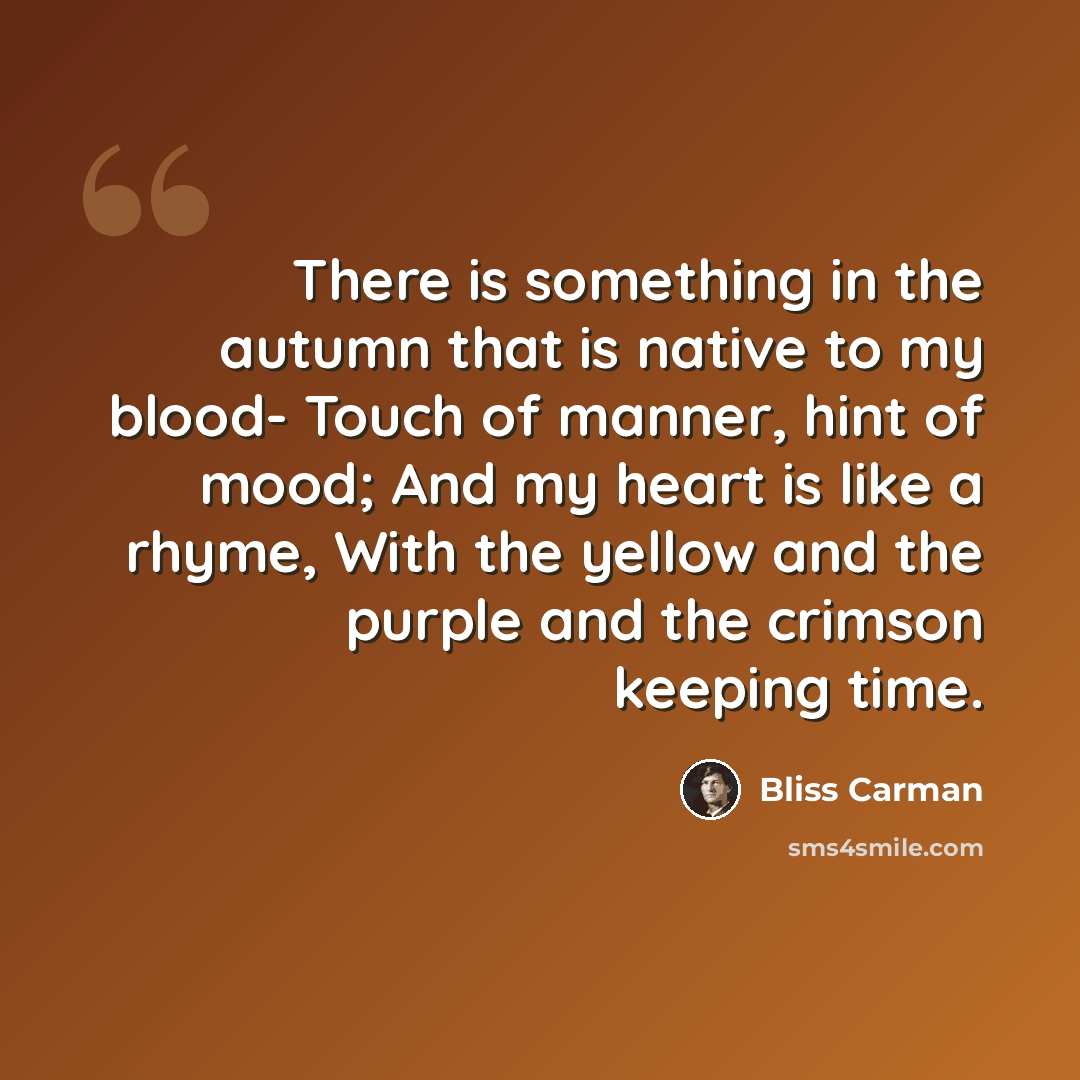 “There is something in the autumn that is native to my blood- Touch of manner, hint of mood; And my heart is like a rhyme, With the yellow and the purple and the crimson keeping time.” quote by Bliss Carman