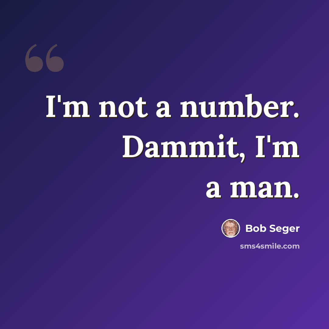 “I'm not a number. Dammit, I'm a man.” quote by Bob Seger