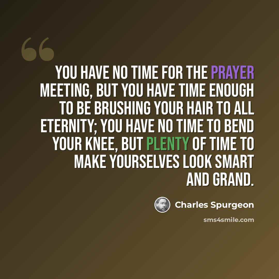 “You have no time for the prayer meeting, but you have time enough to be brushing your hair to all eternity; you have no time to bend your knee, but plenty of time to make yourselves look smart and grand.” quote by Charles Spurgeon