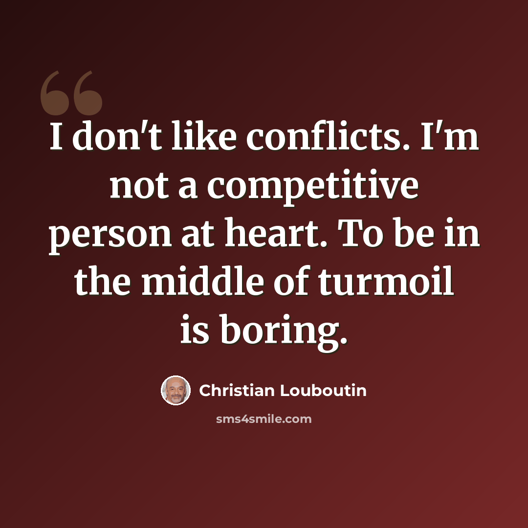 “I don't like conflicts. I'm not a competitive person at heart. To be in the middle of turmoil is boring.” quote by Christian Louboutin