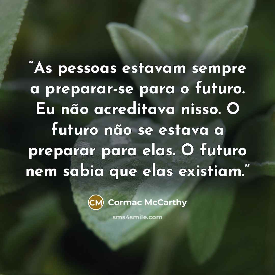 “As pessoas estavam sempre a preparar-se para o futuro. Eu não acreditava nisso. O futuro não se estava a preparar para elas. O futuro nem sabia que elas existiam.” quote by Cormac McCarthy