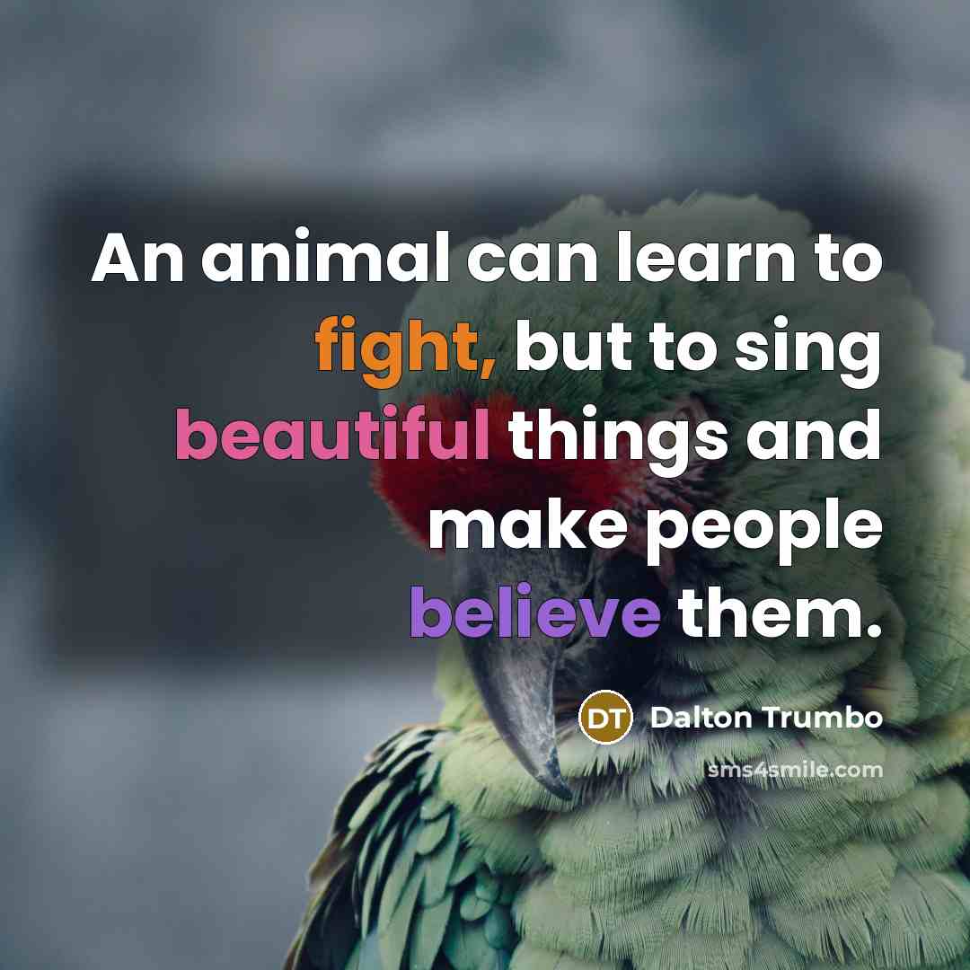 “An animal can learn to fight, but to sing beautiful things and make people believe them.” quote by Dalton Trumbo