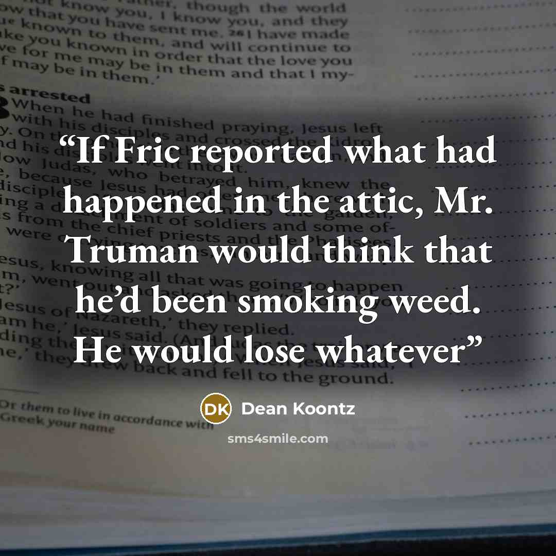 “If Fric reported what had happened in the attic, Mr. Truman would think that he’d been smoking weed. He would lose whatever” quote by Dean Koontz
