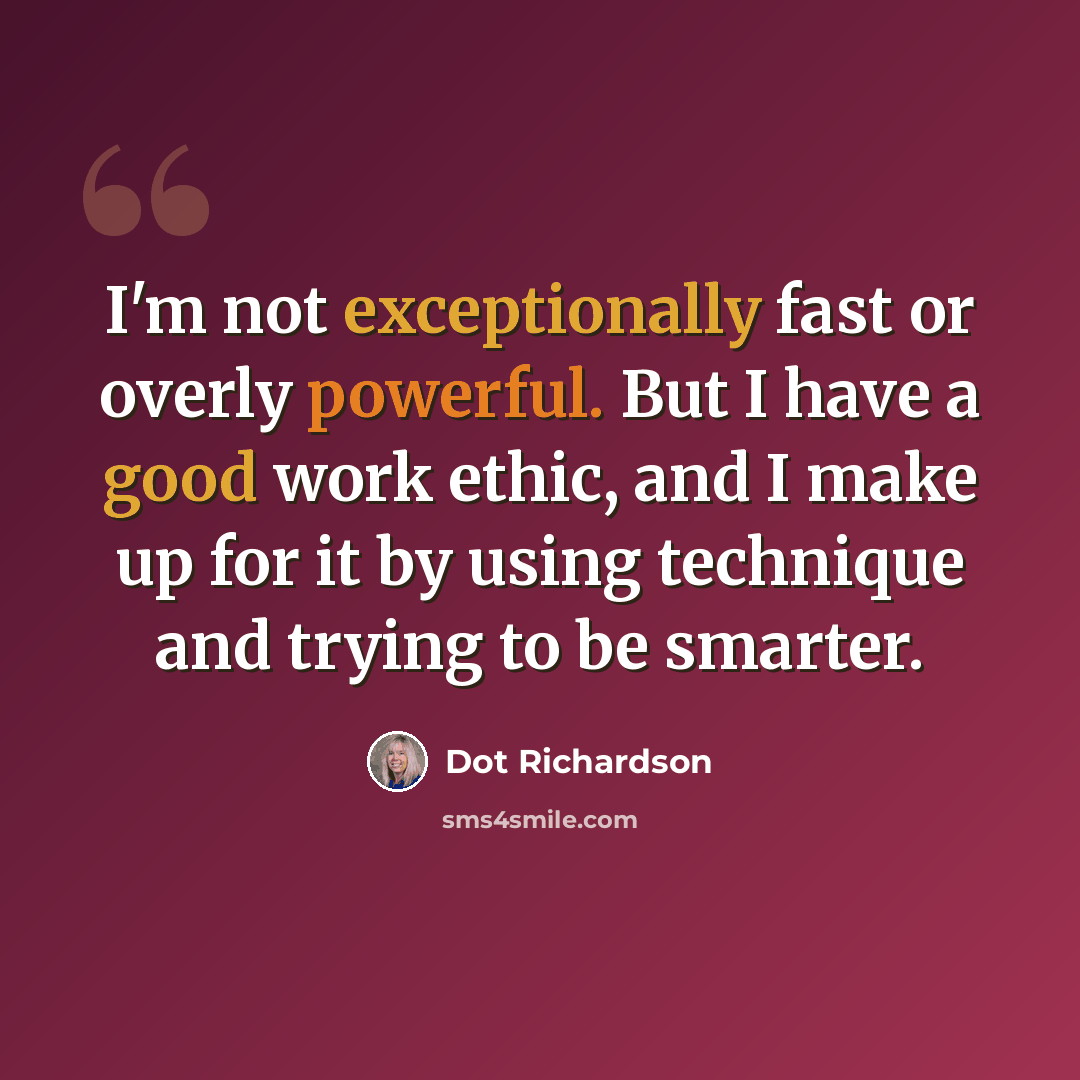 “I'm not exceptionally fast or overly powerful. But I have a good work ethic, and I make up for it by using technique and trying to be smarter.” quote by Dot Richardson