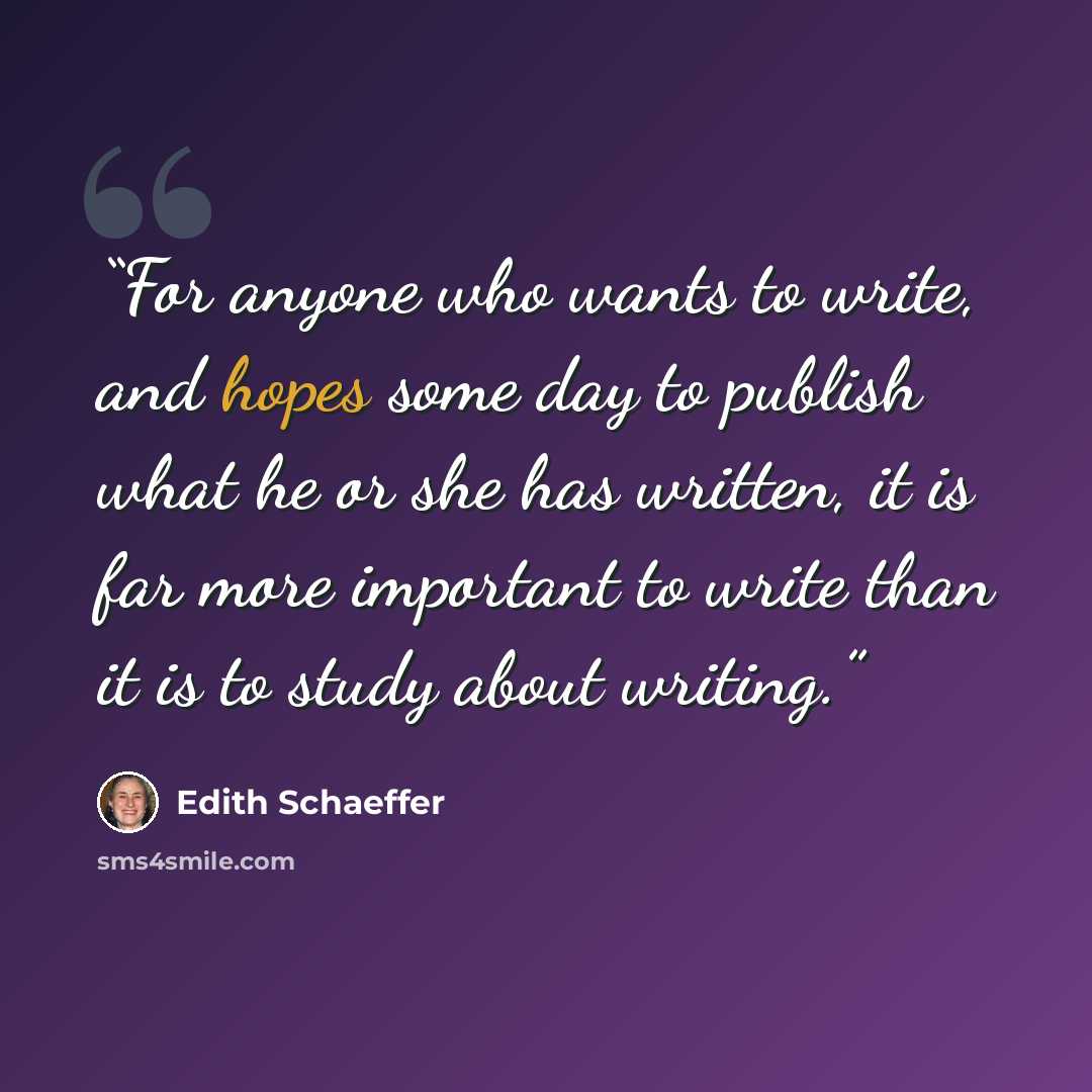 “For anyone who wants to write, and hopes some day to publish what he or she has written, it is far more important to write than it is to study about writing.” quote by Edith Schaeffer